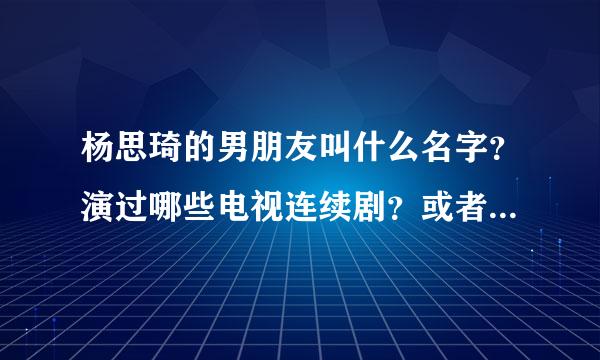 杨思琦的男朋友叫什么名字？演过哪些电视连续剧？或者是出了哪些专辑