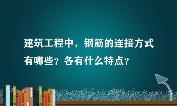 建筑工程中，钢筋的连接方式有哪些？各有什么特点？