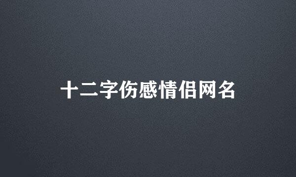 十二字伤感情侣网名