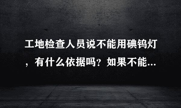 工地检查人员说不能用碘钨灯，有什么依据吗？如果不能用那拿什么来替代小面积临时照明？