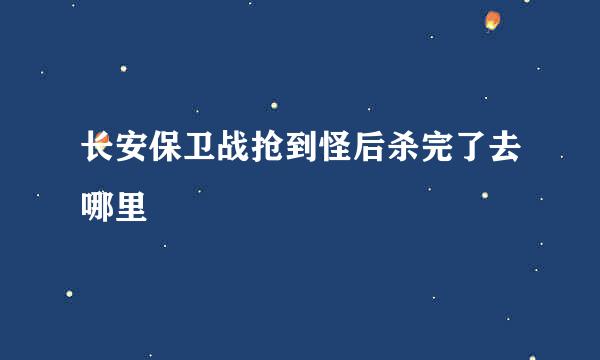 长安保卫战抢到怪后杀完了去哪里