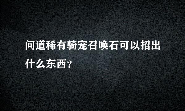 问道稀有骑宠召唤石可以招出什么东西？