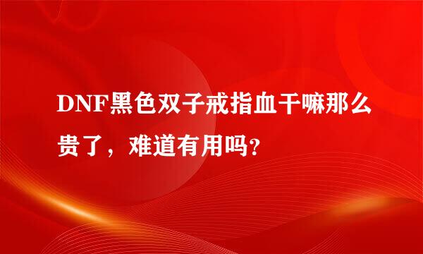 DNF黑色双子戒指血干嘛那么贵了，难道有用吗？