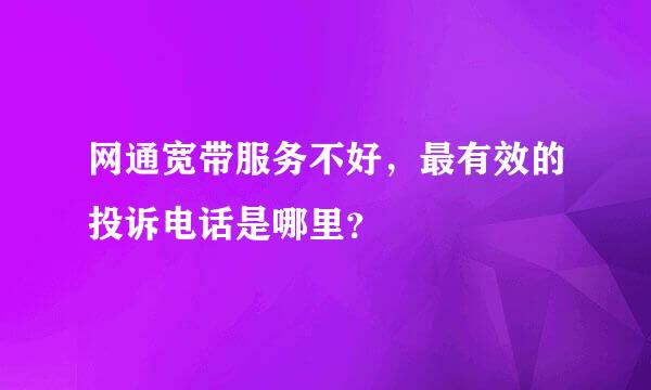 网通宽带服务不好，最有效的投诉电话是哪里？