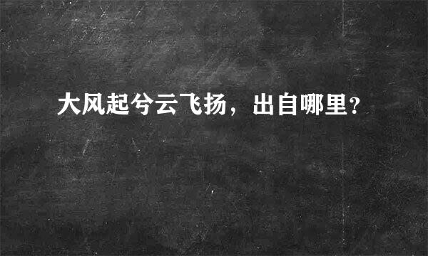 大风起兮云飞扬，出自哪里？