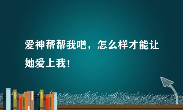 爱神帮帮我吧，怎么样才能让她爱上我！