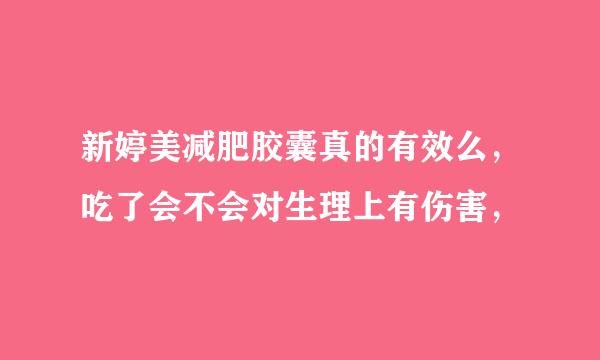 新婷美减肥胶囊真的有效么，吃了会不会对生理上有伤害，