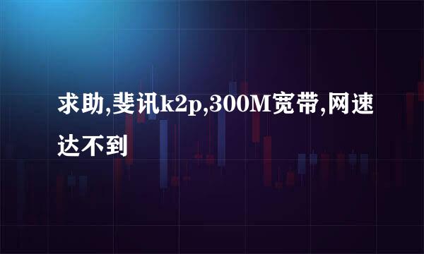 求助,斐讯k2p,300M宽带,网速达不到