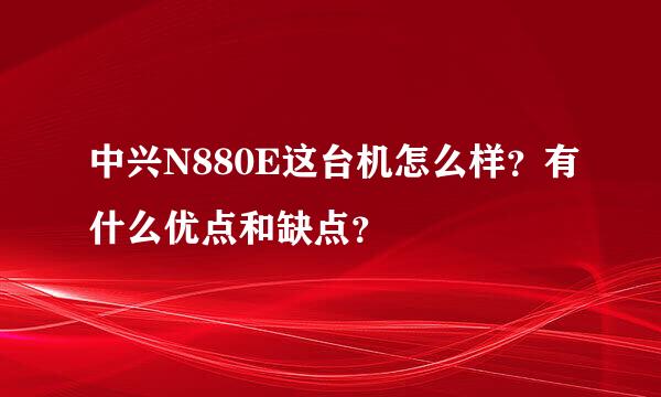 中兴N880E这台机怎么样？有什么优点和缺点？