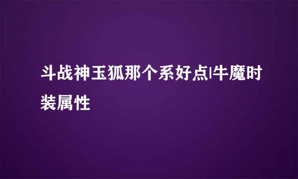 斗战神玉狐那个系好点|牛魔时装属性