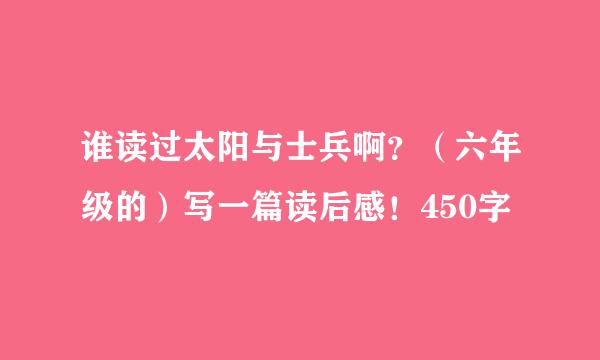 谁读过太阳与士兵啊？（六年级的）写一篇读后感！450字