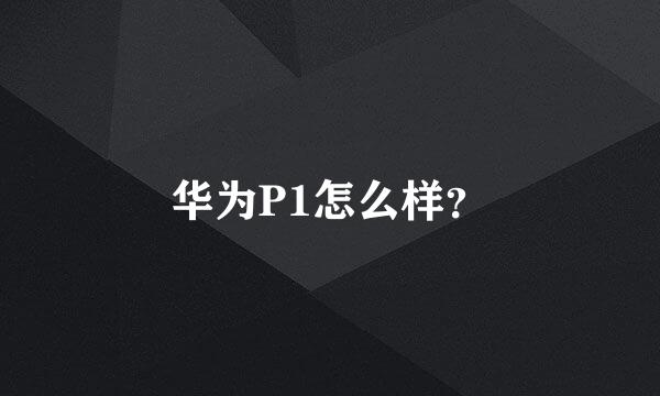 华为P1怎么样？