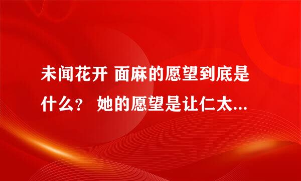 未闻花开 面麻的愿望到底是什么？ 她的愿望是让仁太哭吗？可是仁太不是在前几集就哭了呀。