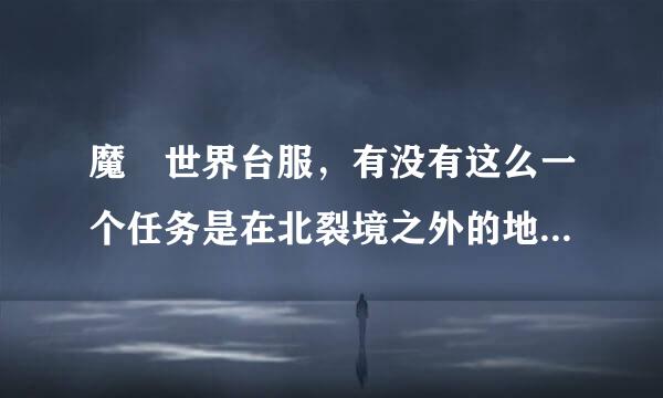 魔獸世界台服，有没有这么一个任务是在北裂境之外的地图接的，目的地是去北裂境的？