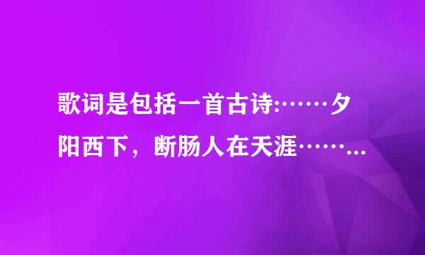 歌词是包括一首古诗:……夕阳西下，断肠人在天涯……，请问一下，谢谢！