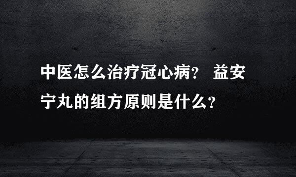 中医怎么治疗冠心病？ 益安宁丸的组方原则是什么？