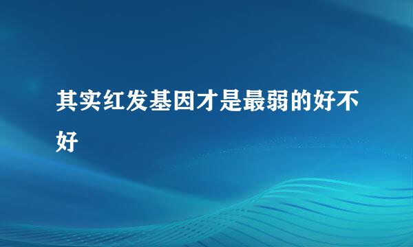 其实红发基因才是最弱的好不好