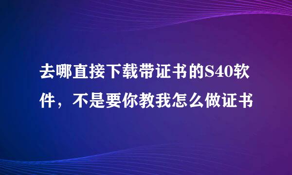 去哪直接下载带证书的S40软件，不是要你教我怎么做证书