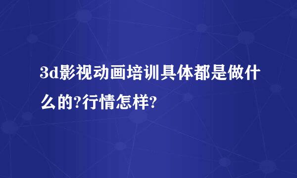 3d影视动画培训具体都是做什么的?行情怎样?