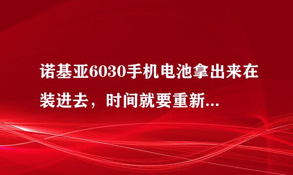 诺基亚6030手机电池拿出来在装进去，时间就要重新设置了，是为什么？