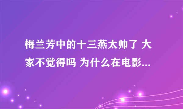 梅兰芳中的十三燕太帅了 大家不觉得吗 为什么在电影中比京剧中更好看 请从专业的角度讲一下