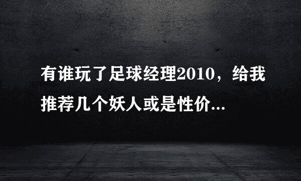 有谁玩了足球经理2010，给我推荐几个妖人或是性价比高的人？