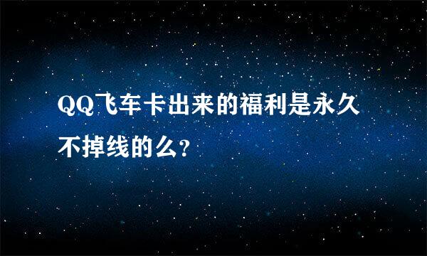 QQ飞车卡出来的福利是永久不掉线的么？