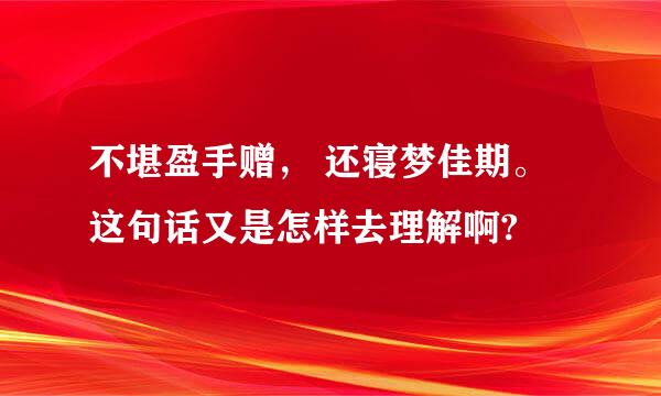 不堪盈手赠， 还寝梦佳期。这句话又是怎样去理解啊?