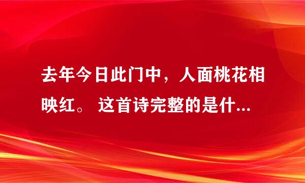 去年今日此门中，人面桃花相映红。 这首诗完整的是什么?作者是谁?