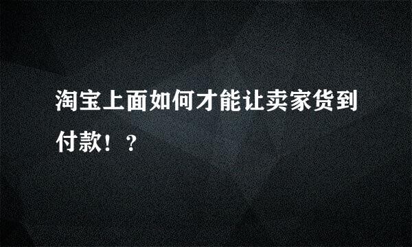 淘宝上面如何才能让卖家货到付款！？