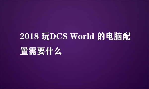 2018 玩DCS World 的电脑配置需要什么