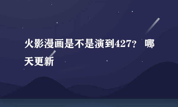 火影漫画是不是演到427？ 哪天更新