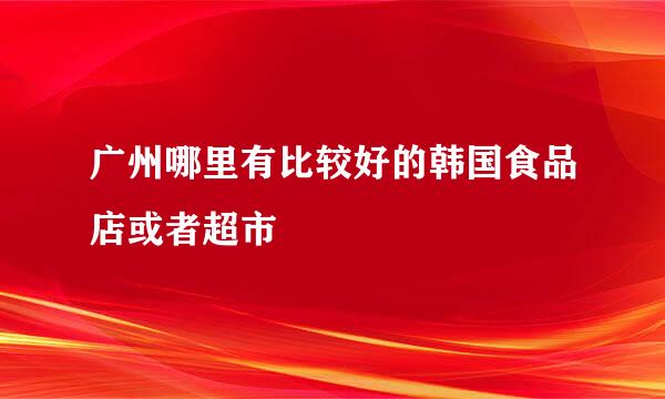 广州哪里有比较好的韩国食品店或者超市