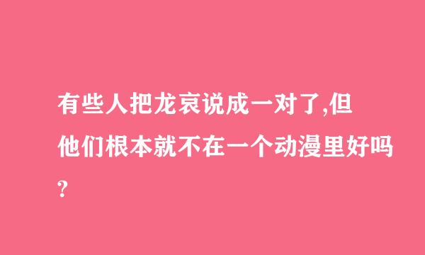 有些人把龙哀说成一对了,但他们根本就不在一个动漫里好吗?