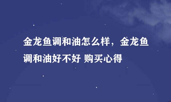 金龙鱼调和油怎么样，金龙鱼调和油好不好 购买心得