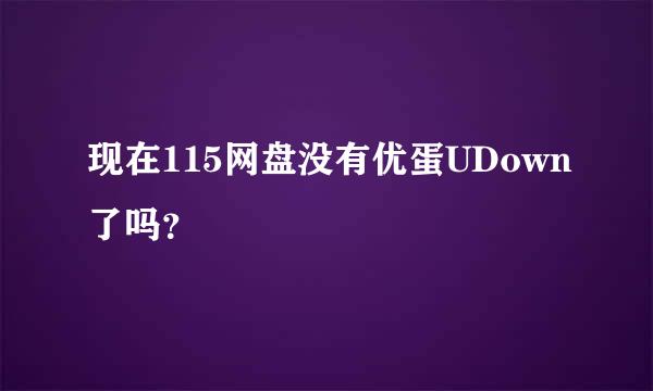 现在115网盘没有优蛋UDown了吗？