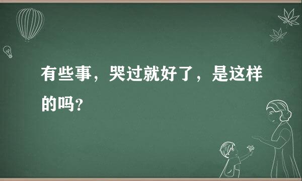 有些事，哭过就好了，是这样的吗？