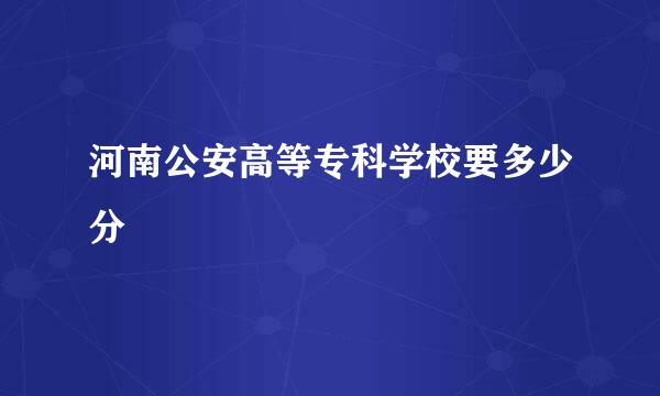 河南公安高等专科学校要多少分