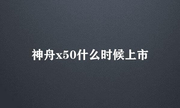 神舟x50什么时候上市