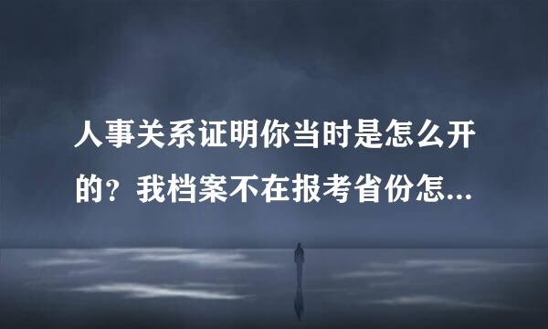 人事关系证明你当时是怎么开的？我档案不在报考省份怎么办？谢谢回答啊