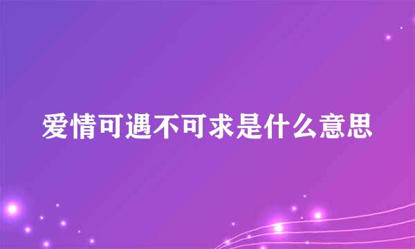 爱情可遇不可求是什么意思