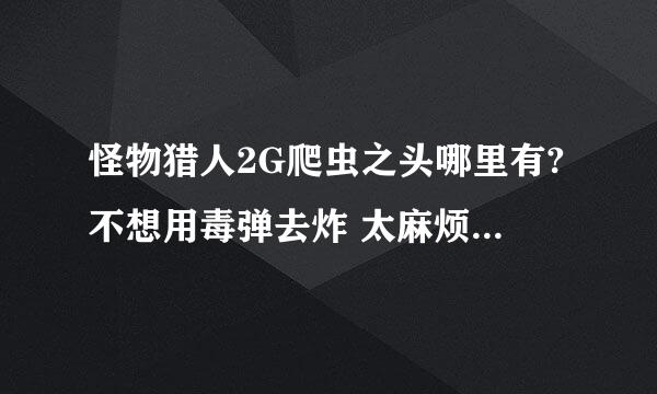 怪物猎人2G爬虫之头哪里有?不想用毒弹去炸 太麻烦了 有没有点简单的方法?