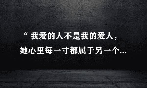 “ 我爱的人不是我的爱人，她心里每一寸都属于另一个人”是哪首歌的歌词