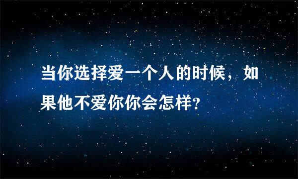 当你选择爱一个人的时候，如果他不爱你你会怎样？