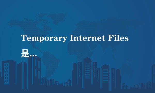 Temporary Internet Files是个什么样的文件 ？