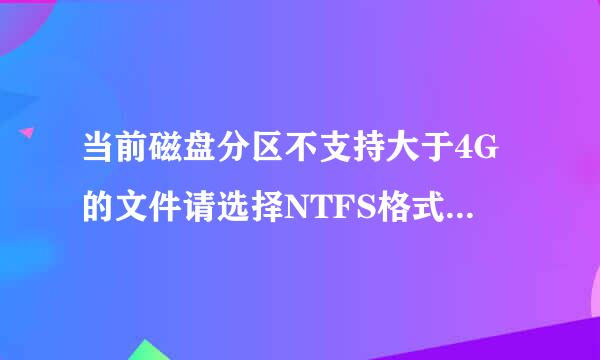 当前磁盘分区不支持大于4G的文件请选择NTFS格式分区是什么意思？怎么处理？