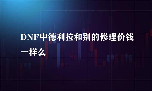 DNF中德利拉和别的修理价钱一样么