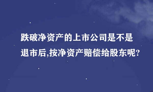 跌破净资产的上市公司是不是退市后,按净资产赔偿给股东呢?