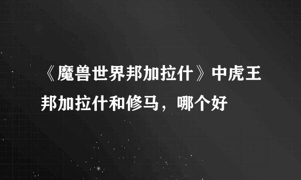 《魔兽世界邦加拉什》中虎王邦加拉什和修马，哪个好