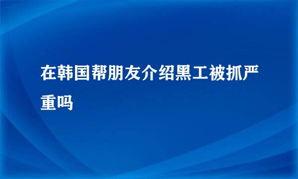 在韩国帮朋友介绍黑工被抓严重吗